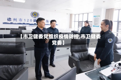 【市卫健委党组织疫情防控,市卫健委党委】-第2张图片