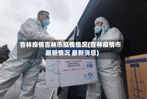吉林疫情吉林市疫情情况(吉林疫情市最新情况 最新消息)-第1张图片