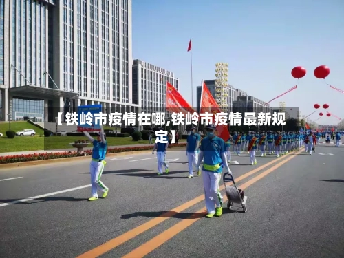 【铁岭市疫情在哪,铁岭市疫情最新规定】-第3张图片