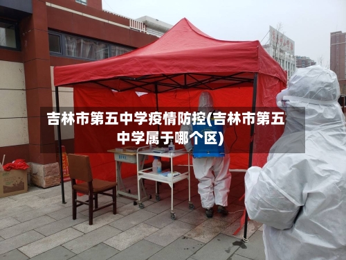 吉林市第五中学疫情防控(吉林市第五中学属于哪个区)-第1张图片