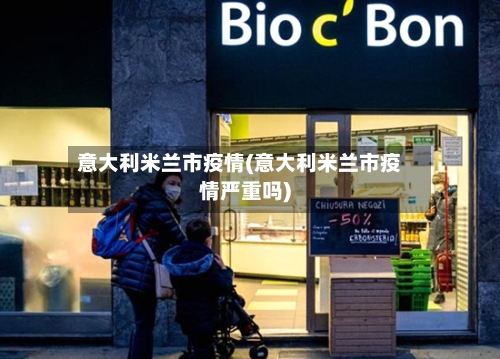 意大利米兰市疫情(意大利米兰市疫情严重吗)-第1张图片