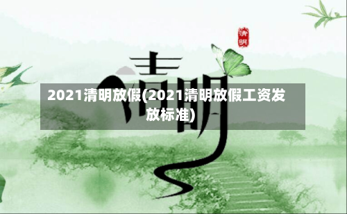 2021清明放假(2021清明放假工资发放标准)-第1张图片