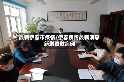 最新伊春市疫情/伊春疫情最新消息新增疑似病例-第1张图片