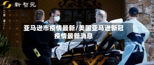 亚马逊市疫情最新/美国亚马逊新冠疫情最新消息-第1张图片