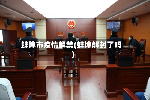 蚌埠市疫情解禁(蚌埠解封了吗)-第1张图片