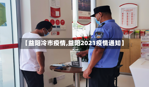 【益阳冷市疫情,益阳2021疫情通知】-第2张图片