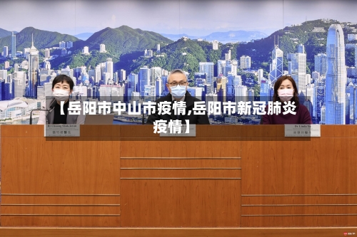 【岳阳市中山市疫情,岳阳市新冠肺炎疫情】-第1张图片