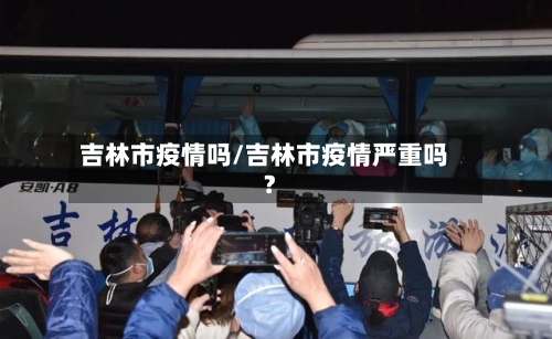 吉林市疫情吗/吉林市疫情严重吗?-第2张图片