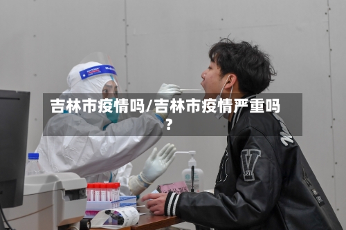 吉林市疫情吗/吉林市疫情严重吗?-第1张图片