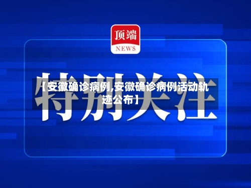 【安徽确诊病例,安徽确诊病例活动轨迹公布】-第3张图片