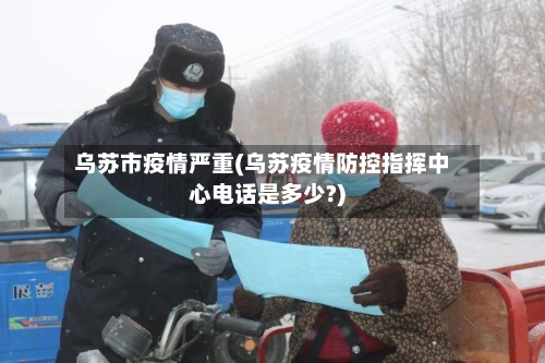 乌苏市疫情严重(乌苏疫情防控指挥中心电话是多少?)-第1张图片