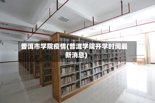 普洱市学院疫情(普洱学院开学时间最新消息)-第2张图片