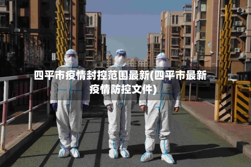 四平市疫情封控范围最新(四平市最新疫情防控文件)-第3张图片