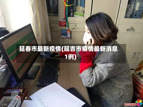 延春市最新疫情(延吉市疫情最新消息1例)-第1张图片