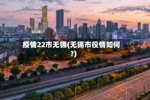 疫情22市无锡(无锡市役情如何?)-第1张图片
