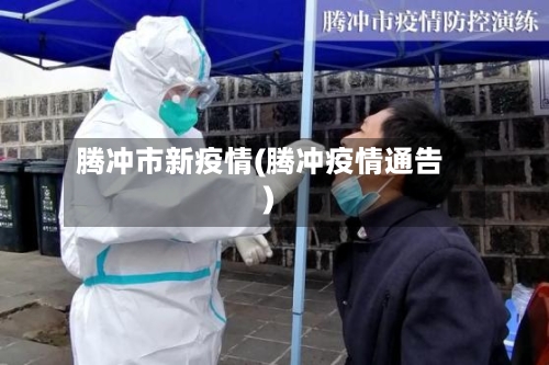 腾冲市新疫情(腾冲疫情通告)-第1张图片