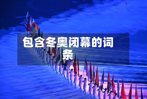 包含冬奥闭幕的词条-第1张图片