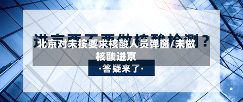 北京对未按要求核酸人员弹窗/未做核酸进京-第1张图片