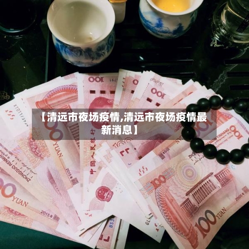 【清远市夜场疫情,清远市夜场疫情最新消息】-第1张图片