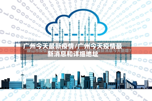 广州今天最新疫情/广州今天疫情最新消息和详细地址-第2张图片