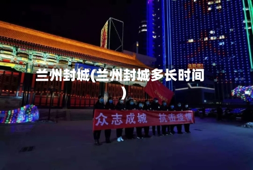 兰州封城(兰州封城多长时间)-第1张图片