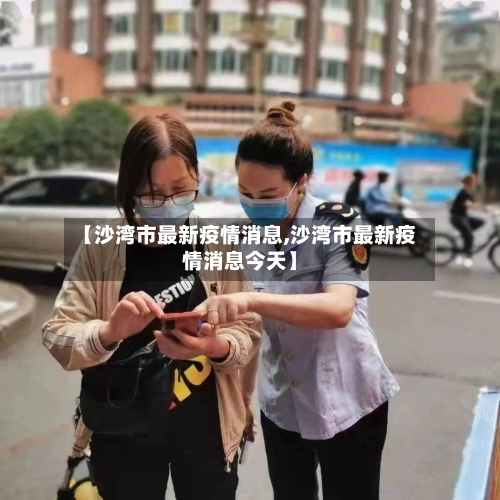 【沙湾市最新疫情消息,沙湾市最新疫情消息今天】-第2张图片