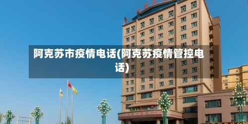 阿克苏市疫情电话(阿克苏疫情管控电话)-第2张图片