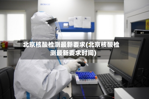 北京核酸检测最新要求(北京核酸检测最新要求时间)-第1张图片