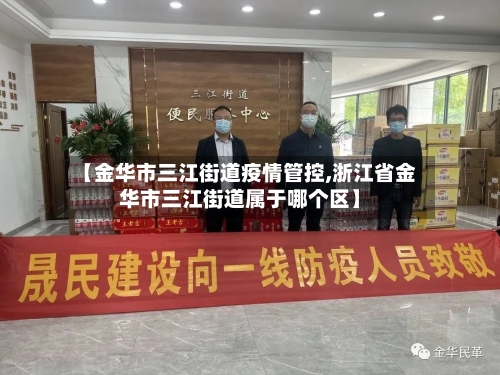 【金华市三江街道疫情管控,浙江省金华市三江街道属于哪个区】-第3张图片