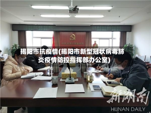 揭阳市抗疫情(揭阳市新型冠状病毒肺炎疫情防控指挥部办公室)-第1张图片