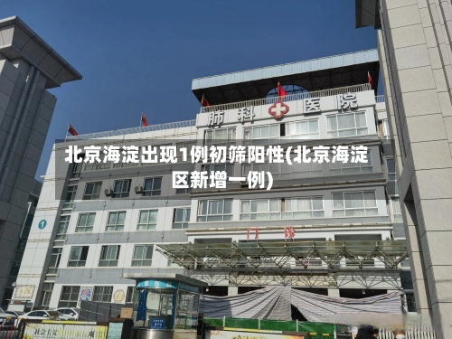 北京海淀出现1例初筛阳性(北京海淀区新增一例)-第1张图片