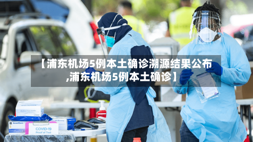【浦东机场5例本土确诊溯源结果公布,浦东机场5例本土确诊】-第2张图片