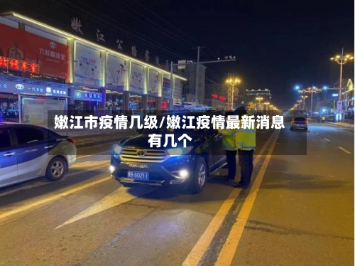 嫩江市疫情几级/嫩江疫情最新消息有几个-第1张图片