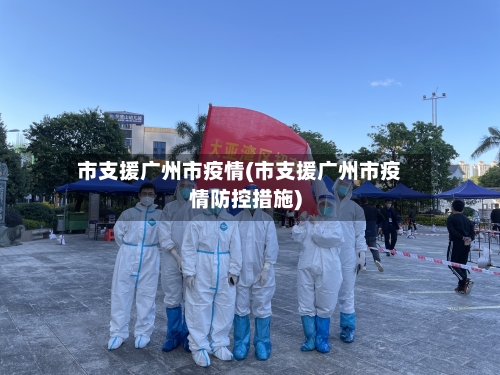 市支援广州市疫情(市支援广州市疫情防控措施)-第2张图片