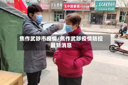 焦作武陟市疫情/焦作武陟疫情防控最新消息-第1张图片