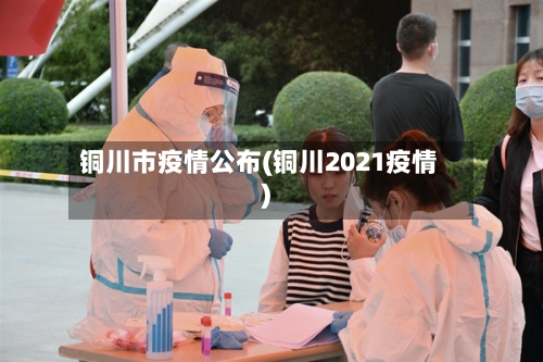 铜川市疫情公布(铜川2021疫情)-第2张图片