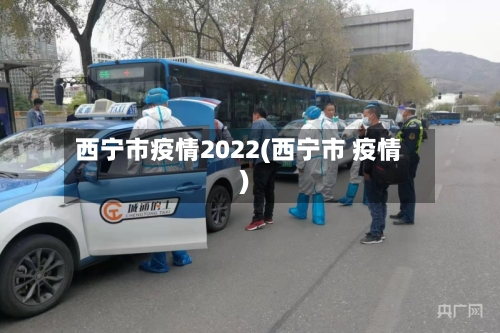 西宁市疫情2022(西宁市 疫情)-第2张图片