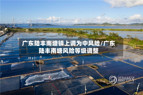 广东陆丰南塘镇上调为中风险/广东陆丰南塘风险等级调整-第3张图片