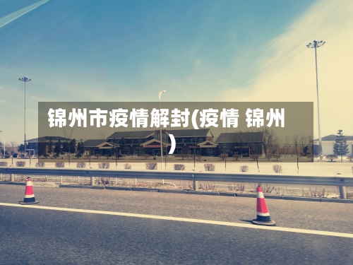 锦州市疫情解封(疫情 锦州)-第3张图片