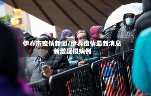 伊春市疫情新闻/伊春疫情最新消息新增疑似病例-第2张图片