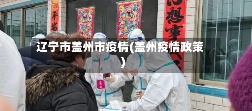 辽宁市盖州市疫情(盖州疫情政策)-第1张图片