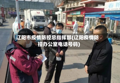 辽阳市疫情防控总指挥部(辽阳疫情防控办公室电话号码)-第1张图片