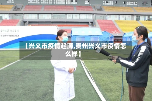 【兴义市疫情起源,贵州兴义市疫情怎么样】-第1张图片