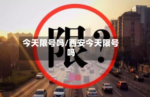 今天限号吗/西安今天限号吗-第1张图片