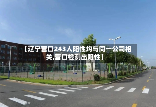 【辽宁营口243人阳性均与同一公司相关,营口检测出阳性】-第1张图片