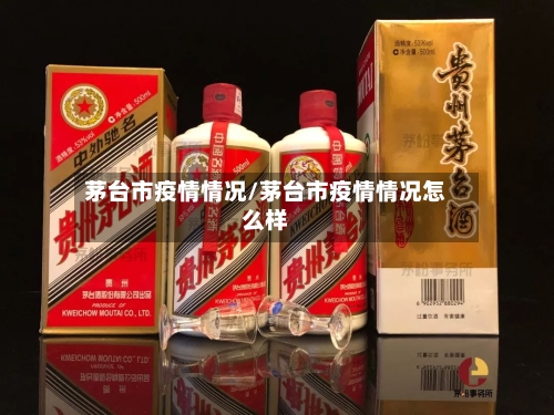 茅台市疫情情况/茅台市疫情情况怎么样-第1张图片