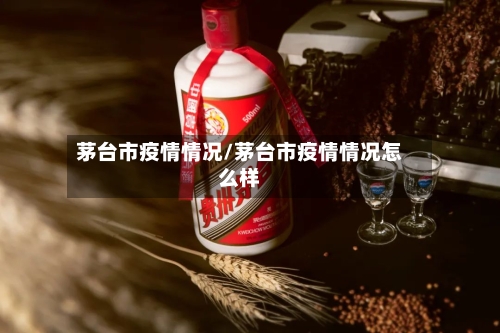 茅台市疫情情况/茅台市疫情情况怎么样-第2张图片