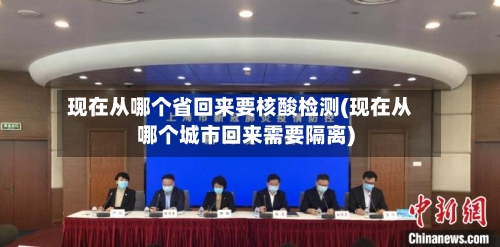 现在从哪个省回来要核酸检测(现在从哪个城市回来需要隔离)-第1张图片