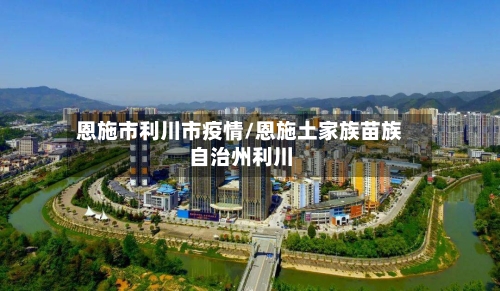 恩施市利川市疫情/恩施土家族苗族自治州利川-第3张图片