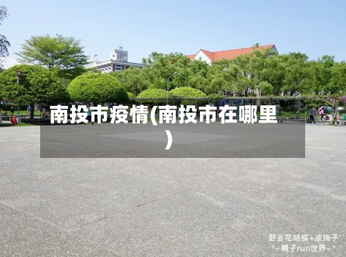 南投市疫情(南投市在哪里)-第2张图片